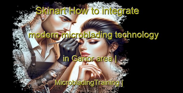 Skinart How to integrate modern microblading technology in Ganor area | MicrobladingTraining | MicrobladingClasses | SkinartTraining-United States